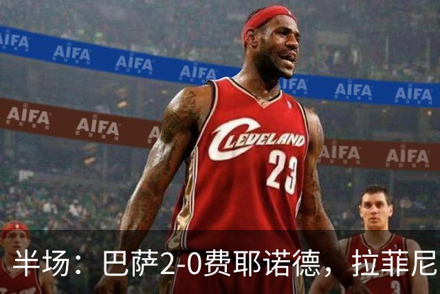 半场：巴萨2-0费耶诺德，拉菲尼亚闪击，阿德耶米世界波