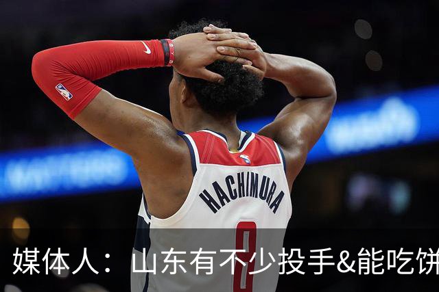 媒体人：山东有不少投手&能吃饼的也多 未来王岚钦发挥的空间很大