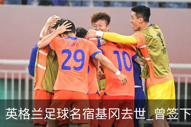 英格兰足球名宿基冈去世 曾签下中国球员孙继海